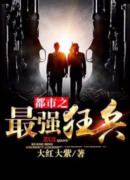 都市之最强狂兵，热血荣耀的碰撞时刻最新章节
